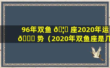 96年双鱼 🦅 座2020年运 🐘 势（2020年双鱼座是几月几号）